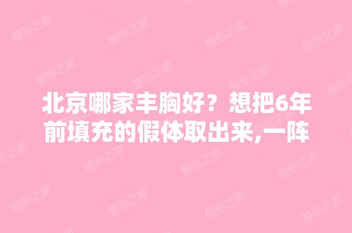 北京哪家丰胸好？想把6年前填充的假体取出来,一阵阵的刺痛,有...