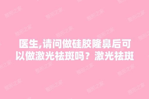 医生,请问做硅胶隆鼻后可以做激光祛斑吗？激光祛斑会对硅胶有影响...