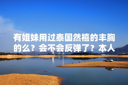 有姐妹用过泰国然禧的丰胸的么？会不会反弹了？本人刚用六天