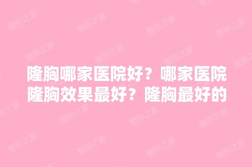 隆胸哪家医院好？哪家医院隆胸效果比较好？隆胸比较好的医院是哪家？