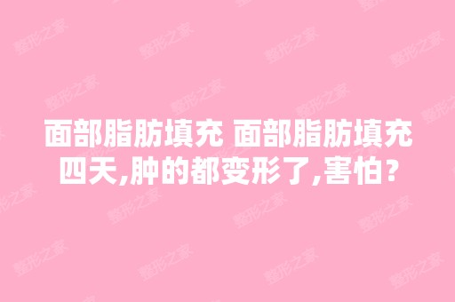 面部脂肪填充 面部脂肪填充四天,肿的都变形了,害怕？半年前做过一...