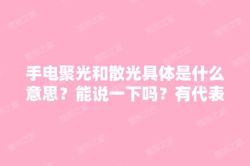 手电聚光和散光具体是什么意思？能说一下吗？有代表性的手电筒是哪...