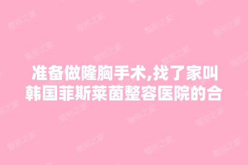 准备做隆胸手术,找了家叫韩国菲斯莱茵整容医院的合适吗？我看到...