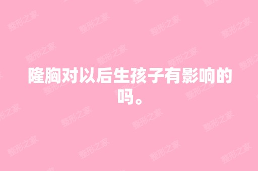 隆胸对以后生孩子有影响的吗。