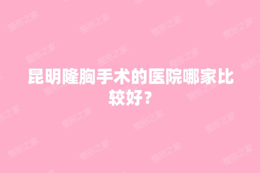 昆明隆胸手术的医院哪家比较好？