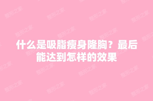 什么是吸脂瘦身隆胸？后能达到怎样的效果