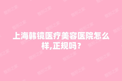 上海韩镜医疗美容医院怎么样,正规吗？