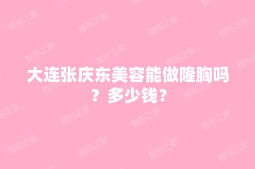 大连张庆东美容能做隆胸吗？多少钱？