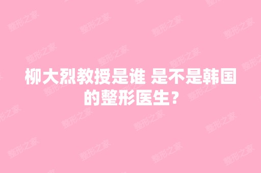 柳大烈教授是谁 是不是韩国的整形医生？