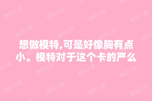 想做模特,可是好像胸有点小。模特对于这个卡的严么？我有173的个...