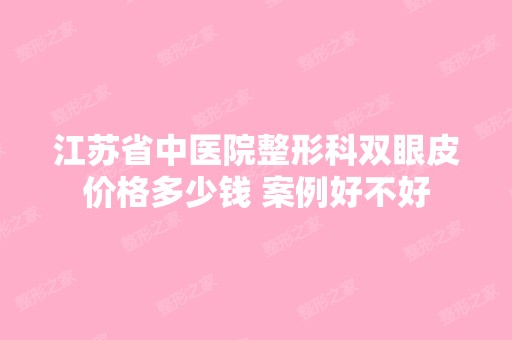 江苏省中医院整形科双眼皮价格多少钱 案例好不好