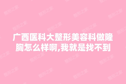 广西医科大整形美容科做隆胸怎么样啊,我就是找不到？