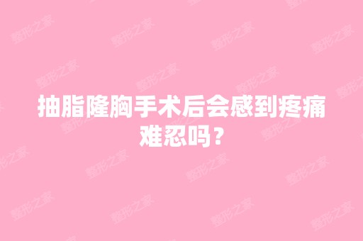 抽脂隆胸手术后会感到疼痛难忍吗？