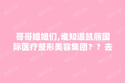 哥哥姐姐们,谁知道凯丽国际医疗整形美容集团？？去过的人进来说一...