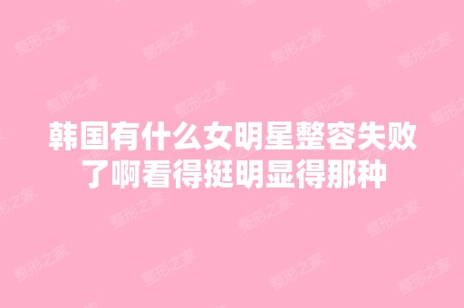 韩国有什么女明星整容失败了啊看得挺明显得那种