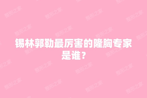 锡林郭勒厉害的隆胸专家是谁？