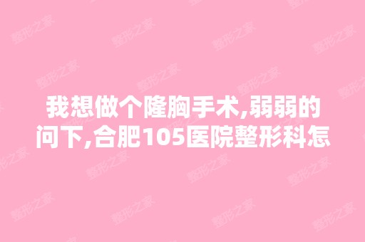 我想做个隆胸手术,弱弱的问下,合肥105医院整形科怎么样啊？