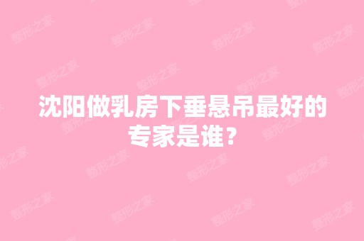 沈阳做乳房下垂悬吊比较好的专家是谁？