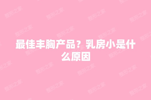 比较好丰胸产品？乳房小是什么原因