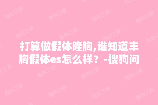 打算做假体隆胸,谁知道丰胸假体es怎么样？-搜狗问问