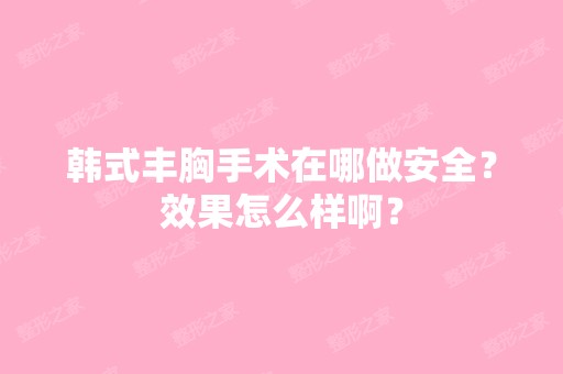 韩式丰胸手术在哪做安全？效果怎么样啊？