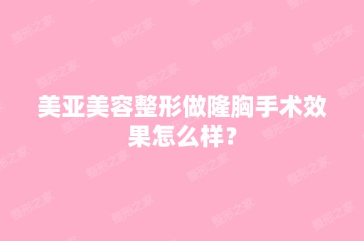 美亚美容整形做隆胸手术效果怎么样？