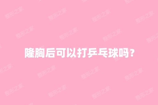 隆胸后可以打乒乓球吗？