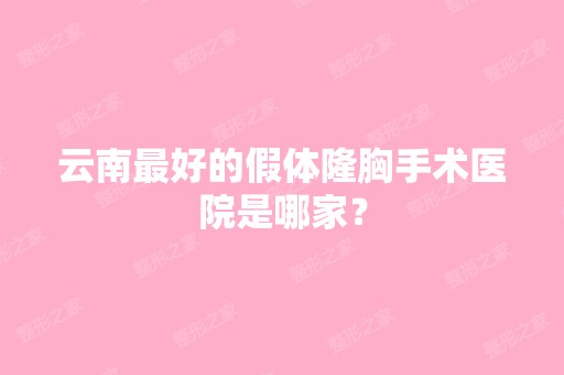 云南比较好的假体隆胸手术医院是哪家？