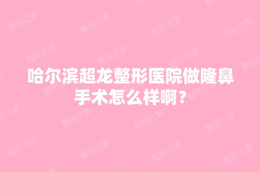 哈尔滨超龙整形医院做隆鼻手术怎么样啊？