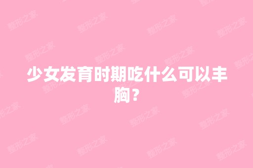 少女发育时期吃什么可以丰胸？