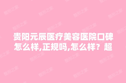 贵阳元辰医疗美容医院口碑怎么样,正规吗,怎么样？超急求解