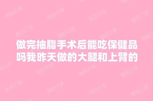 做完抽脂手术后能吃保健品吗我昨天做的大腿和上臂的抽脂手术,今...