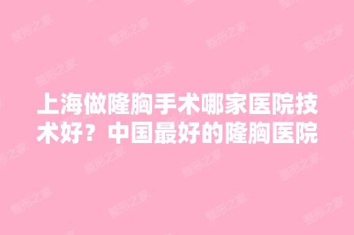 上海做隆胸手术哪家医院技术好？中国比较好的隆胸医院是哪家？