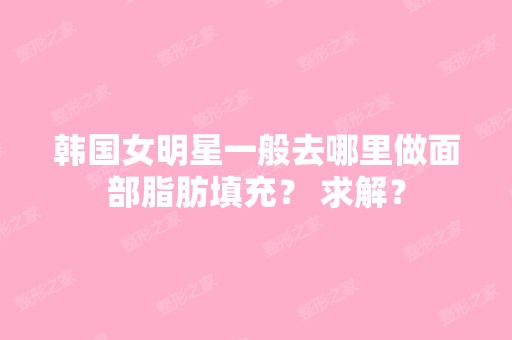 韩国女明星一般去哪里做面部脂肪填充？ 求解？