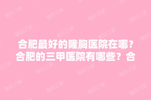 合肥比较好的隆胸医院在哪？合肥的三甲医院有哪些？合肥有比较好的隆...