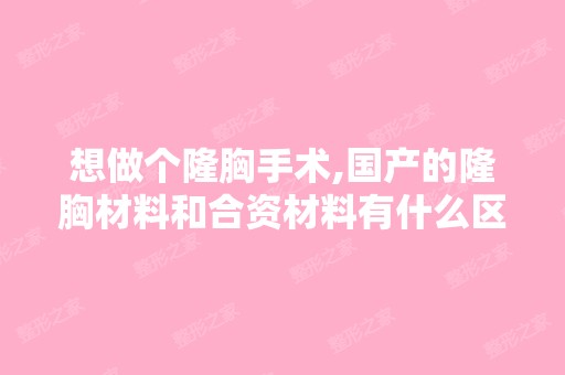 想做个隆胸手术,国产的隆胸材料和合资材料有什么区别？