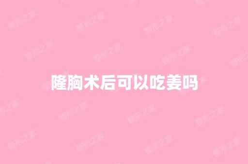 隆胸术后可以吃姜吗