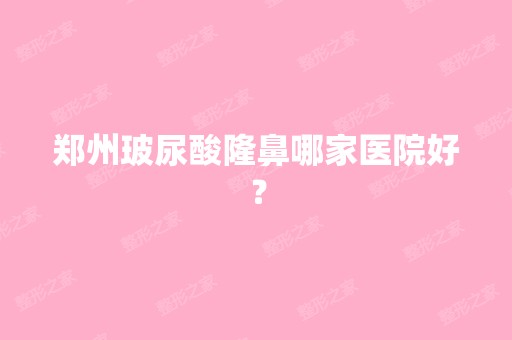 郑州玻尿酸隆鼻哪家医院好？