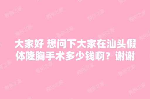 大家好 想问下大家在汕头假体隆胸手术多少钱啊？谢谢。