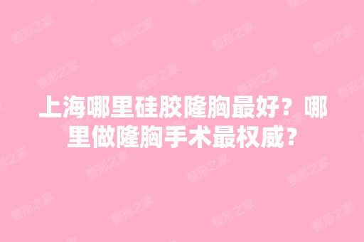 上海哪里硅胶隆胸比较好？哪里做隆胸手术权威？