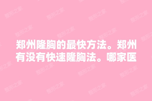 郑州隆胸的快方法。郑州有没有快速隆胸法。哪家医院可以快速隆...