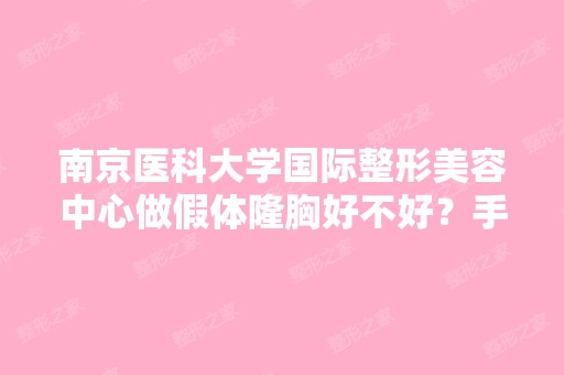 南京医科大学国际整形美容中心做假体隆胸好不好？手术效果怎么样？