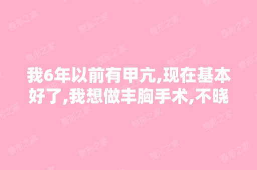 我6年以前有甲亢,现在基本好了,我想做丰胸手术,不晓得可以不？