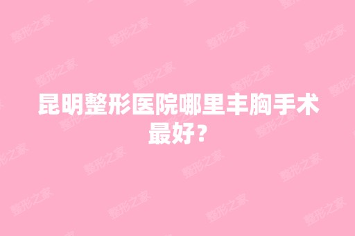 昆明整形医院哪里丰胸手术比较好？