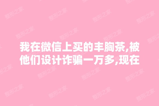 我在微信上买的丰胸茶,被他们设计诈骗一万多,现在该怎么办？ - 搜...