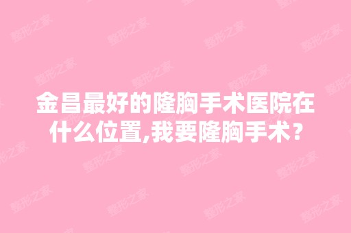 金昌比较好的隆胸手术医院在什么位置,我要隆胸手术？