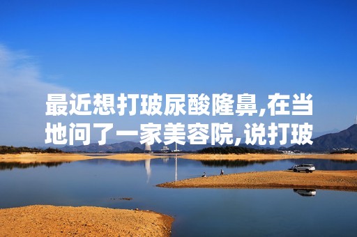 近想打玻尿酸隆鼻,在当地问了一家美容院,说打玻尿酸可以保持2...