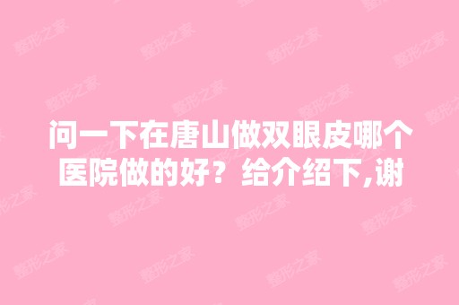 问一下在唐山做双眼皮哪个医院做的好？给介绍下,谢谢？