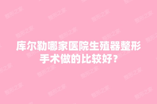 库尔勒哪家医院生殖器整形手术做的比较好？