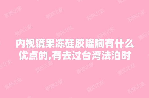 内视镜果冻硅胶隆胸有什么优点的,有去过台湾法泊时尚诊所的吗？